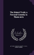 The Naked Truth; a Farcical Comedy in Three Acts - William Babington Maxwell, Emily Morse Symonds