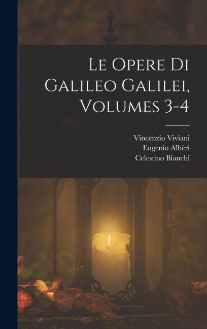 Le Opere Di Galileo Galilei, Volumes 3-4 - Celestino Bianchi, Vincenzio Viviani, Eugenio Albèri