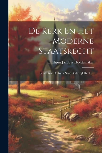 De Kerk En Het Moderne Staatsrecht: Eerst Stuk: De Kerk Naar Goddelijk Recht... - Phillipus Jacobus Hoedemaker