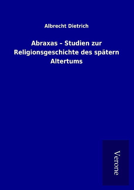 Abraxas - Studien zur Religionsgeschichte des spätern Altertums - Albrecht Dietrich