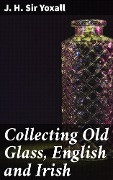 Collecting Old Glass, English and Irish - J. H. Yoxall