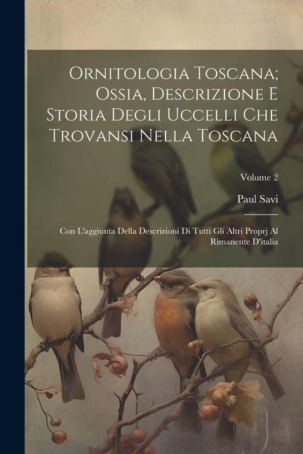 Ornitologia Toscana; Ossia, Descrizione E Storia Degli Uccelli Che Trovansi Nella Toscana: Con L'aggiunta Della Descrizioni Di Tutti Gli Altri Proprj - Paul Savi