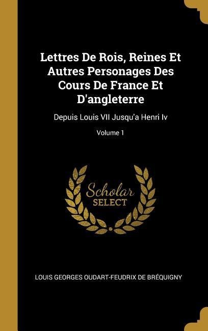 Lettres De Rois, Reines Et Autres Personages Des Cours De France Et D'angleterre - Louis Georges Oudart-Feud de Bréquigny