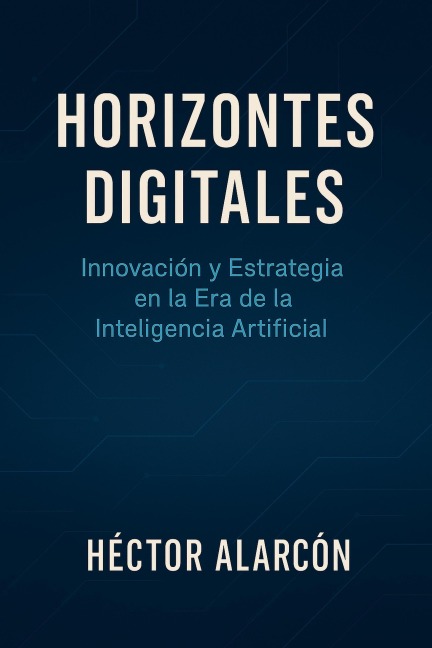Horizontes digitales: Innovación y Estrategia en la Era de la Inteligencia Artificial - Héctor Alarcón