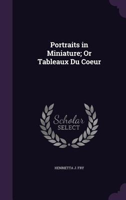 Portraits in Miniature; Or Tableaux Du Coeur - Henrietta J. Fry
