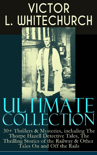 VICTOR L. WHITECHURCH Ultimate Collection: 30+ Thrillers & Mysteries, including The Thorpe Hazell Detective Tales, The Thrilling Stories of the Railway & Other Tales On and Off the Rails - Victor L. Whitechurch