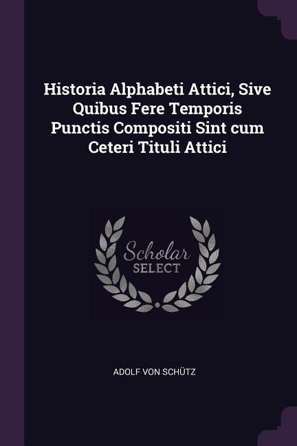 Historia Alphabeti Attici, Sive Quibus Fere Temporis Punctis Compositi Sint cum Ceteri Tituli Attici - Adolf von Schütz