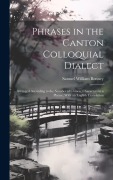 Phrases in the Canton Colloquial Dialect: Arranged According to the Number of Chinese Characters in a Phrase; With an English Translation - Samuel William Bonney