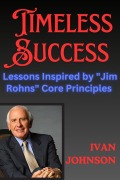 Timeless Success: Lessons Inspired By "Jim Rohns" Core Principles - Ivan Johnson