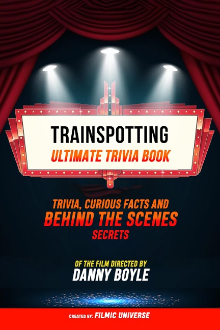 Trainspotting - Ultimate Trivia Book: Trivia, Curious Facts And Behind The Scenes Secrets Of The Film Directed By Danny Boyle - Filmic Universe, Filmic Universe