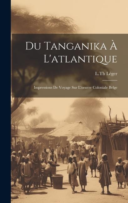 Du Tanganika À L'atlantique; Impressions De Voyage Sur L'oeuvre Coloniale Belge - Léger L Th