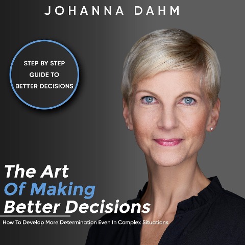 The Art of Making Better Decisions. How to Develop More Determination Even in Complex Situations - Johanna Dahm