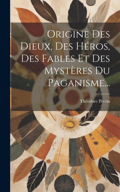 Origine Des Dieux, Des Héros, Des Fables Et Des Mystères Du Paganisme... - Théodore Perrin
