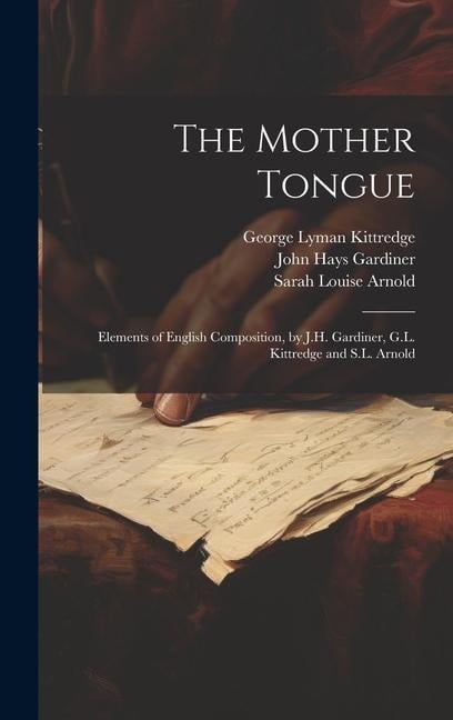 The Mother Tongue: Elements of English Composition, by J.H. Gardiner, G.L. Kittredge and S.L. Arnold - John Hays Gardiner, Sarah Louise Arnold, George Lyman Kittredge