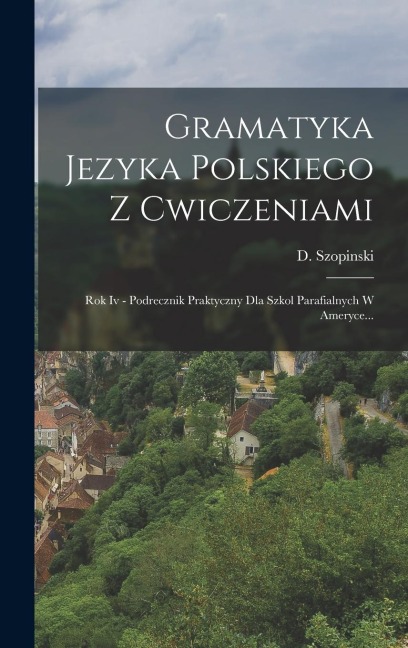Gramatyka Jezyka Polskiego Z Cwiczeniami: Rok Iv - Podrecznik Praktyczny Dla Szkol Parafialnych W Ameryce... - D. Szopinski