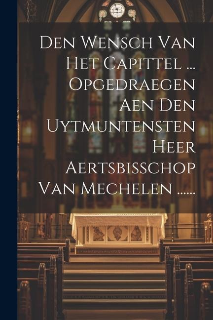 Den Wensch Van Het Capittel ... Opgedraegen Aen Den Uytmuntensten Heer Aertsbisschop Van Mechelen ...... - Anonymous