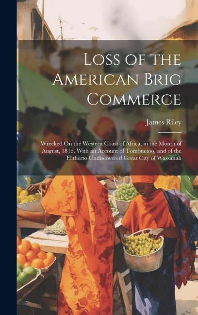 Loss of the American Brig Commerce: Wrecked On the Western Coast of Africa, in the Month of August, 1815. With an Account of Tombuctoo, and of the Hit - James Riley