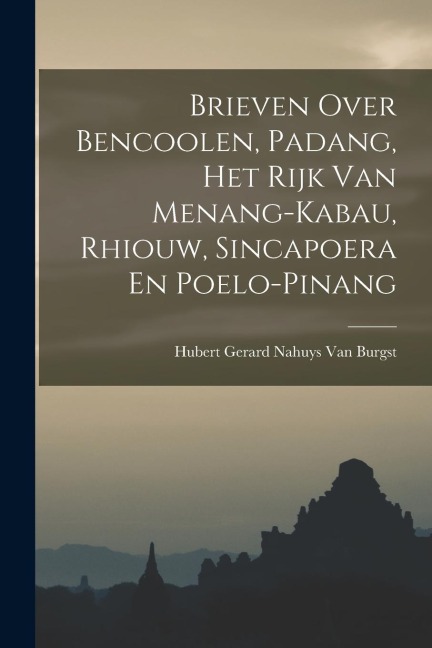 Brieven Over Bencoolen, Padang, Het Rijk Van Menang-Kabau, Rhiouw, Sincapoera En Poelo-Pinang - Hubert Gerard Nahuys van Burgst