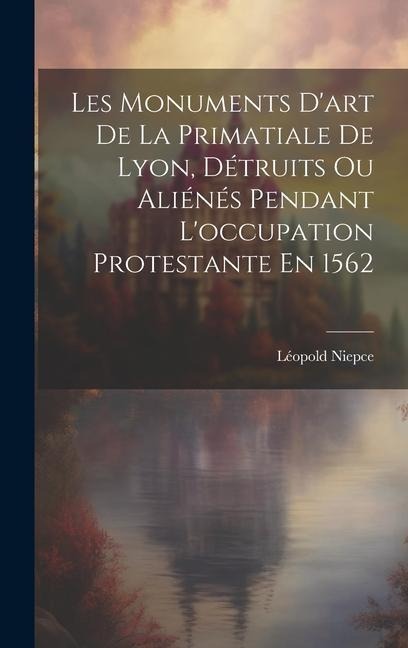 Les Monuments D'art De La Primatiale De Lyon, Détruits Ou Aliénés Pendant L'occupation Protestante En 1562 - Léopold Niepce