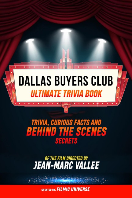 Dallas Buyers Club - Ultimate Trivia Book: Trivia, Curious Facts And Behind The Scenes Secrets Of The Film Directed By Jean-Marc Vallée - Filmic Universe, Filmic Universe