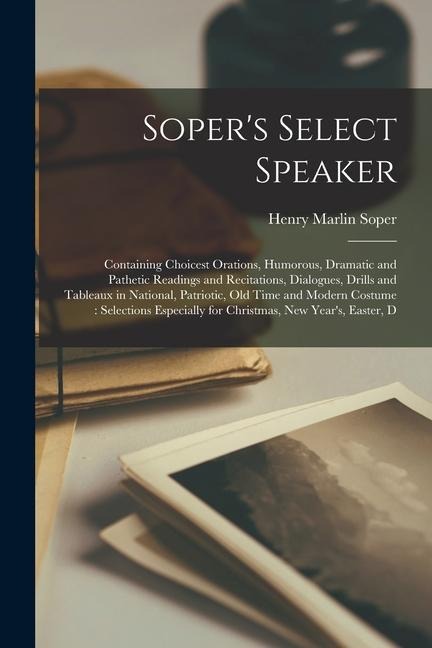 Soper's Select Speaker: Containing Choicest Orations, Humorous, Dramatic and Pathetic Readings and Recitations, Dialogues, Drills and Tableaux - Henry Marlin Soper