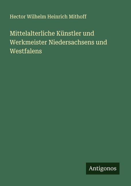 Mittelalterliche Künstler und Werkmeister Niedersachsens und Westfalens - Hector Wilhelm Heinrich Mithoff