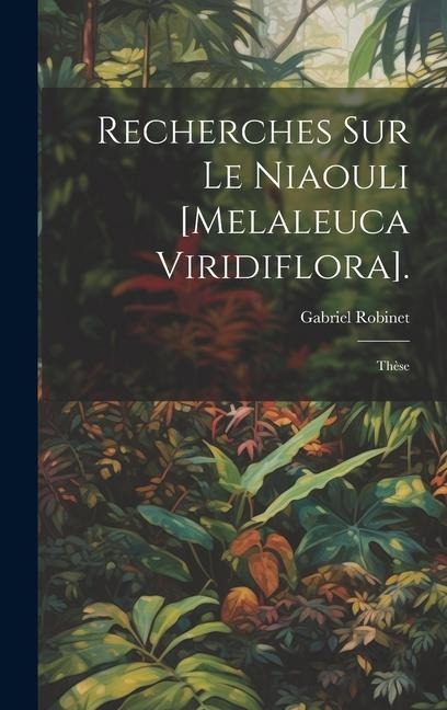 Recherches Sur Le Niaouli [Melaleuca Viridiflora].: Thèse - Gabriel Robinet
