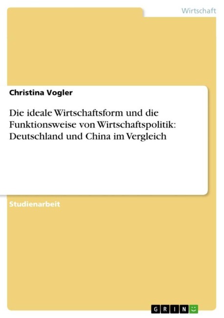 Die ideale Wirtschaftsform und die Funktionsweise von Wirtschaftspolitik: Deutschland und China im Vergleich - Christina Vogler