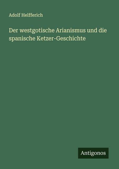 Der westgotische Arianismus und die spanische Ketzer-Geschichte - Adolf Helfferich