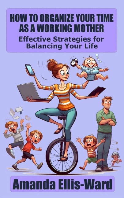 How To Organize Your Time As A Working Mother: Effective Strategies for Balancing Your Life - Amanda Ellis-Ward