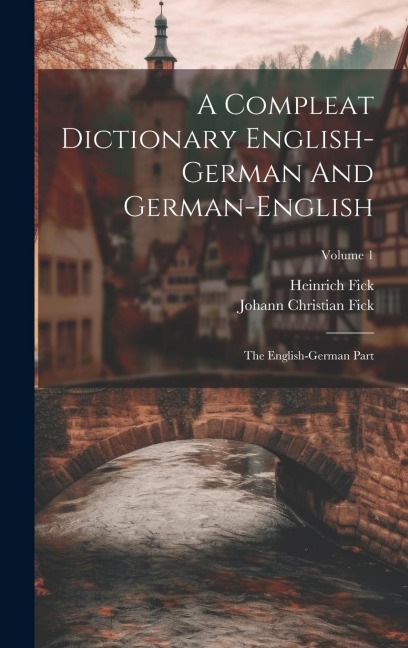 A Compleat Dictionary English-german And German-english: The English-german Part; Volume 1 - Johann Christian Fick, Heinrich Fick
