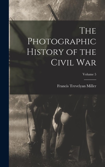 The Photographic History of the Civil War; Volume 5 - Francis Trevelyan Miller