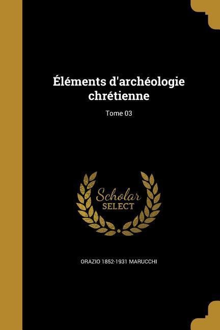 Éléments d'archéologie chrétienne; Tome 03 - Orazio Marucchi