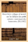 Abécédaire Critique Et Moral, Sur Les Défauts Des Petits Enfants: Contenant Des Historiettes - Sans Auteur