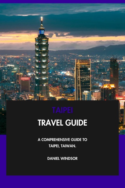 Taipei Travel Guide: A Comprehensive Guide to Taipei, Taiwan. - Daniel Windsor