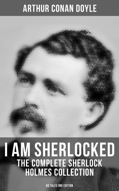 I AM SHERLOCKED: The Complete Sherlock Holmes Collection - 60 Tales One Edition - Arthur Conan Doyle