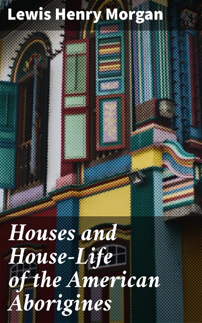 Houses and House-Life of the American Aborigines - Lewis Henry Morgan