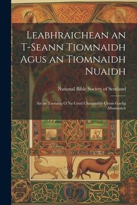 Leabhraichean an T-Seann Tiomnaidh Agus an Tiomnaidh Nuaidh: Air an Tarruing O Na Ceud Chanainibh Chum Gaelig Albannaich - 