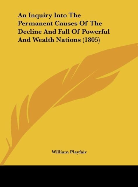 An Inquiry Into The Permanent Causes Of The Decline And Fall Of Powerful And Wealth Nations (1805) - William Playfair