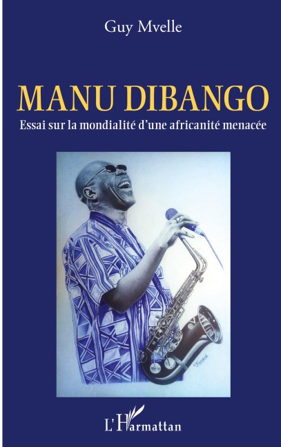 Manu Dibango. Essai sur la mondialité d'une africanité menacée - Guy Mvelle