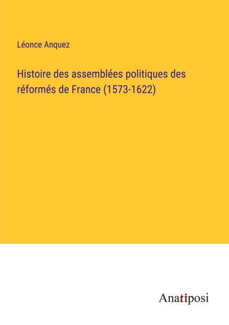 Histoire des assemblées politiques des réformés de France (1573-1622) - Léonce Anquez