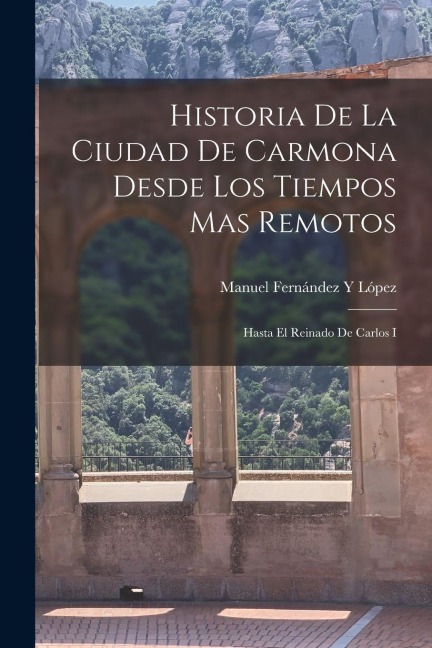 Historia De La Ciudad De Carmona Desde Los Tiempos Mas Remotos - Manuel Fernández Y López