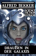 Draußen in der Galaxis: 3 Science Fiction Romane - Alfred Bekker