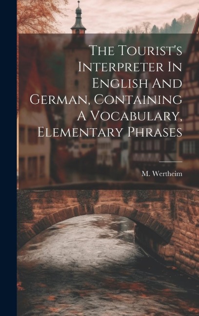 The Tourist's Interpreter In English And German, Containing A Vocabulary, Elementary Phrases - M. Wertheim