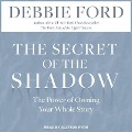 The Secret of the Shadow: The Power of Owning Your Whole Story - Debbie Ford