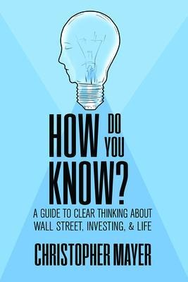 How Do You Know? A Guide to Clear Thinking About Wall Street, Investing, and Life - Christopher Mayer
