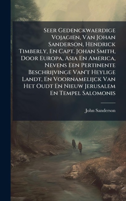 Seer Gedenckwaerdige Vojagien, Van Johan Sanderson, Hendrick Timberly, En Capt. Johan Smith, Door Europa, Asia En America, Nevens Een Pertinente Beschrijvinge Van't Heylige Landt, En Voornamelijck Van Het Oudt En Nieuw Jerusalem En Tempel Salomonis - John Sanderson