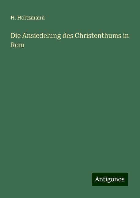 Die Ansiedelung des Christenthums in Rom - H. Holtzmann