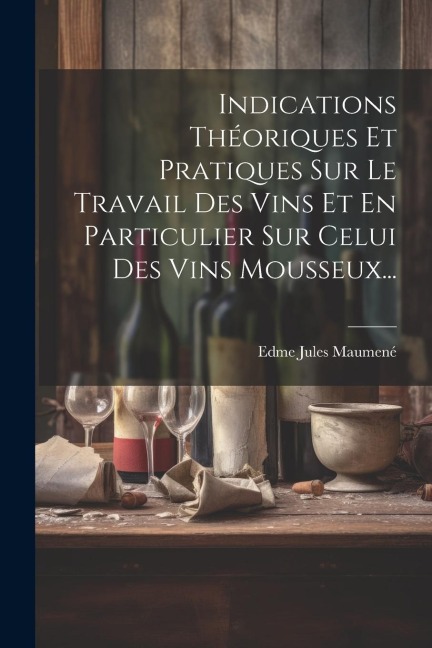 Indications Théoriques Et Pratiques Sur Le Travail Des Vins Et En Particulier Sur Celui Des Vins Mousseux... - Edme Jules Maumené