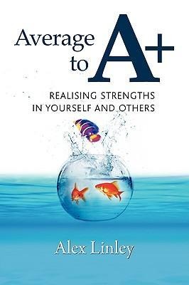 Average to A+: Realising Strengths in Yourself and Others - Alex Linley